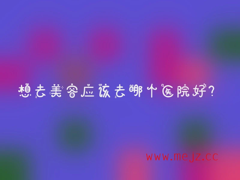 想去美容应该去哪个医院好？