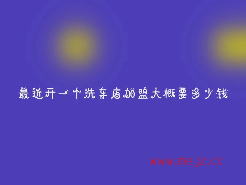 最近开一个洗车店加盟大概要多少钱