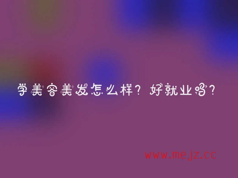学美容美发怎么样？好就业吗？