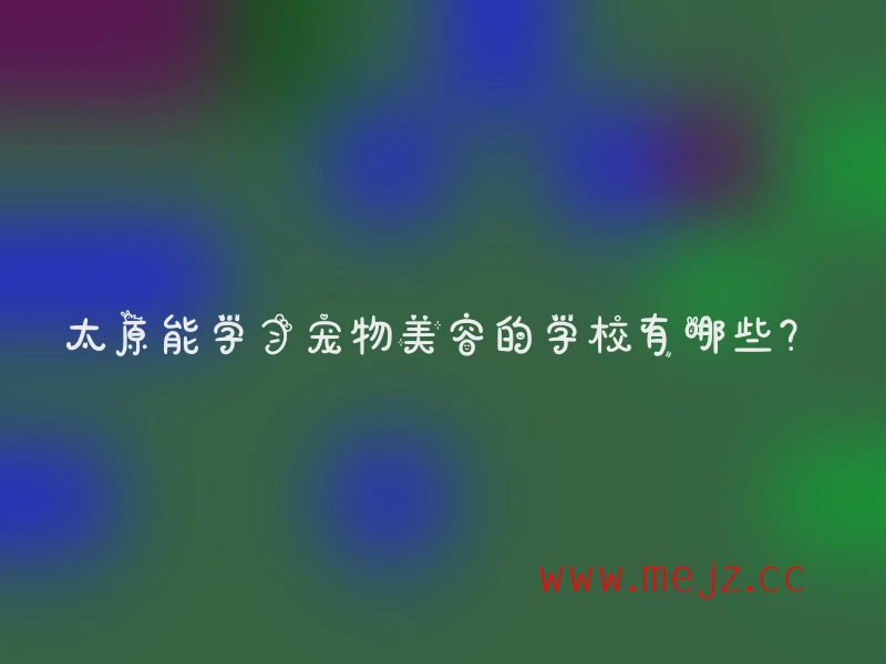 太原能学习宠物美容的学校有哪些？