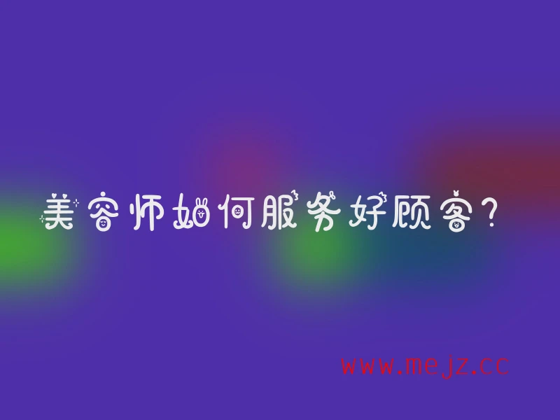 美容师如何服务好顾客？