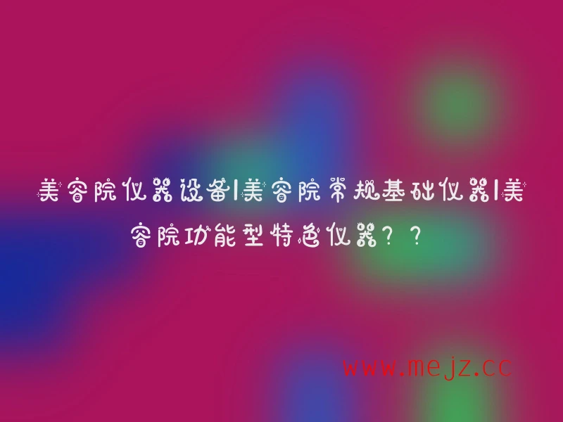 美容院仪器设备|美容院常规基础仪器|美容院功能型特色仪器？？