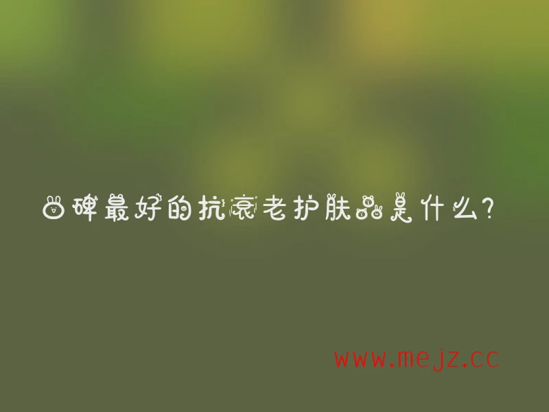 口碑最好的抗衰老护肤品是什么？