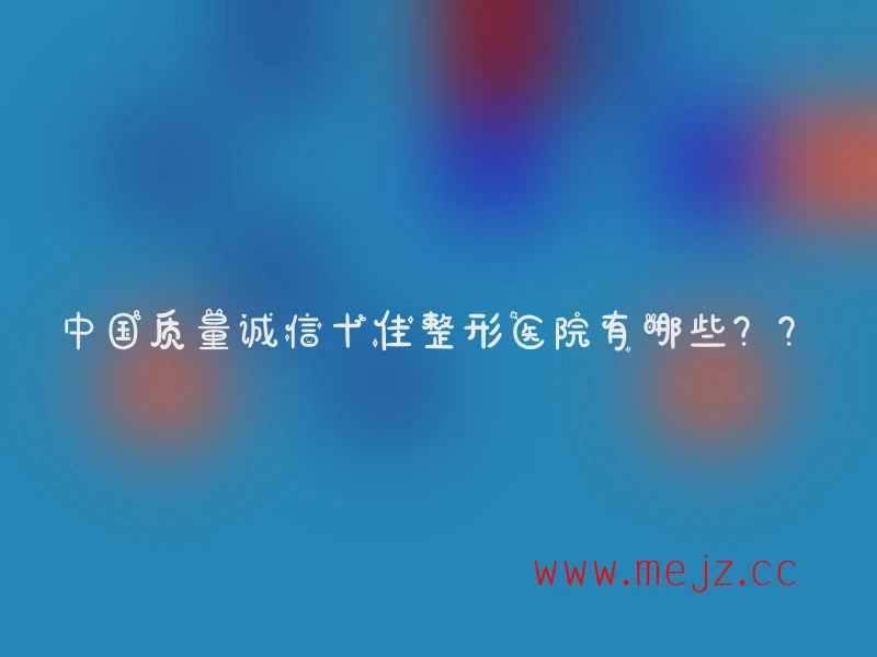 中国质量诚信十佳整形医院有哪些？？